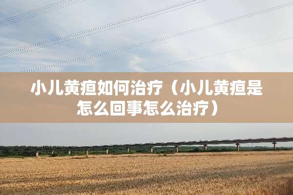 小儿黄疸如何治疗（小儿黄疸是怎么回事怎么治疗）