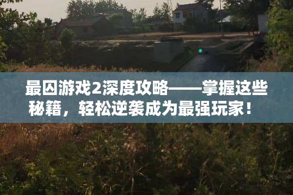 最囚游戏2深度攻略——掌握这些秘籍,轻松逆袭成为最强玩家! 最囚游戏2攻略50 最囚游戏2深度攻略——掌握这些秘籍,轻松逆袭成为最强玩家! 最囚游戏2攻略50