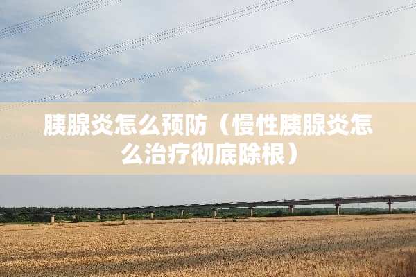 胰腺炎怎么预防（慢性胰腺炎怎么治疗彻底除根）