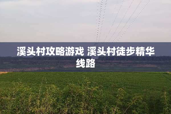溪头村攻略游戏 溪头村徒步精华线路