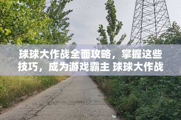 球球大作战全面攻略，掌握这些技巧，成为游戏霸主 球球大作战攻略