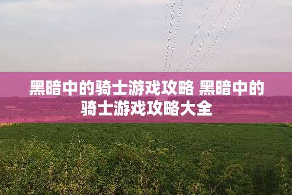 黑暗中的骑士游戏攻略 黑暗中的骑士游戏攻略大全 黑暗中的骑士游戏攻略 黑暗中的骑士游戏攻略大全