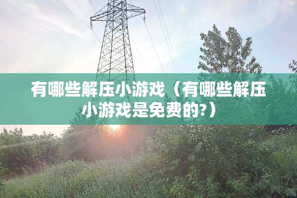 有哪些解压小游戏（有哪些解压小游戏是免费的?）