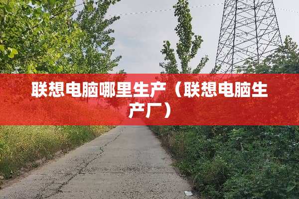 联想电脑哪里生产（联想电脑生产厂）