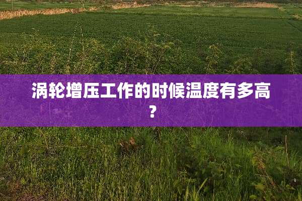 涡轮增压工作的时候温度有多高？