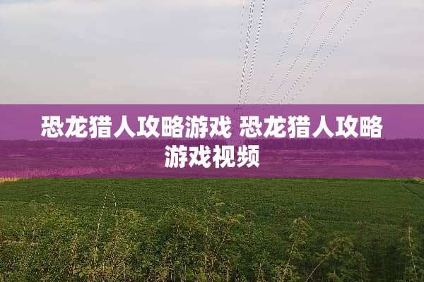 恐龙猎人攻略游戏 恐龙猎人攻略游戏视频 恐龙猎人攻略游戏 恐龙猎人攻略游戏视频