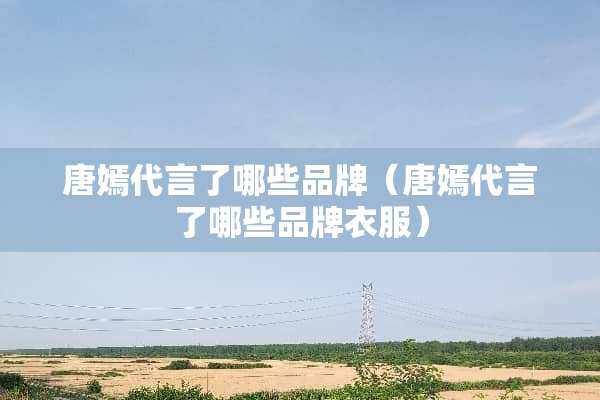 唐嫣代言了哪些品牌（唐嫣代言了哪些品牌衣服）