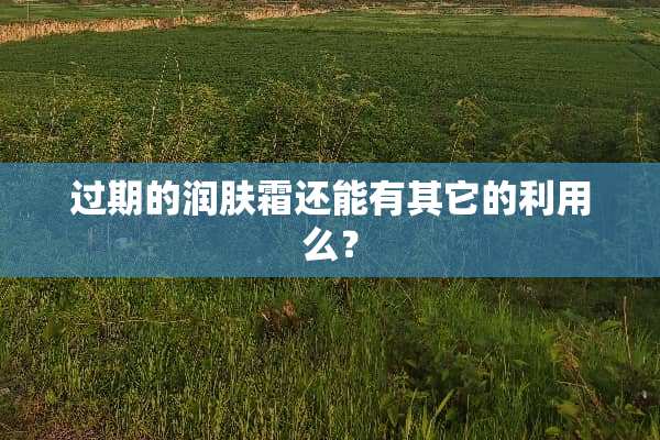 过期的润肤霜还能有其它的利用么？