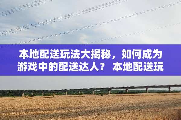 本地配送玩法大揭秘，如何成为游戏中的配送达人？ 本地配送玩法