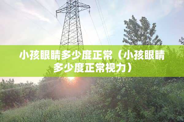 小孩眼睛多少度正常（小孩眼睛多少度正常视力）