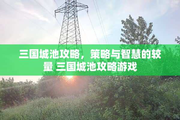 三国城池攻略，策略与智慧的较量 三国城池攻略游戏