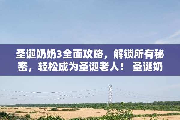 圣诞奶奶3全面攻略，解锁所有秘密，轻松成为圣诞老人！ 圣诞奶奶3完整游戏攻略
