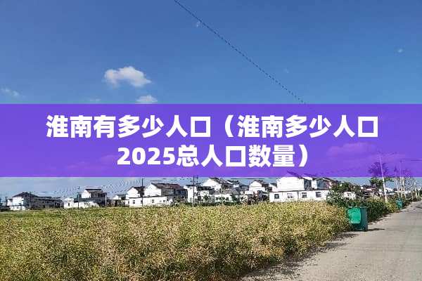 淮南有多少人口（淮南多少人口2025总人口数量）