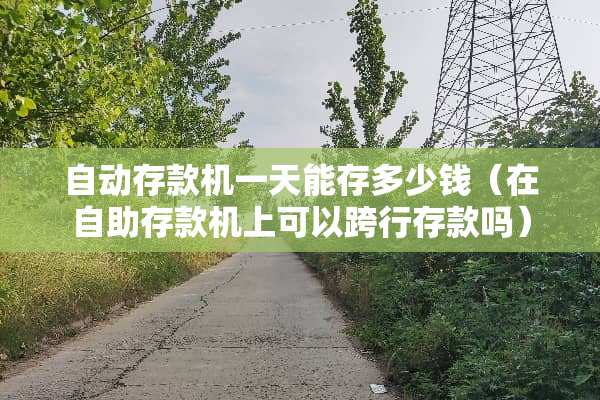 自动存款机一天能存多少钱（在自助存款机上可以跨行存款吗）