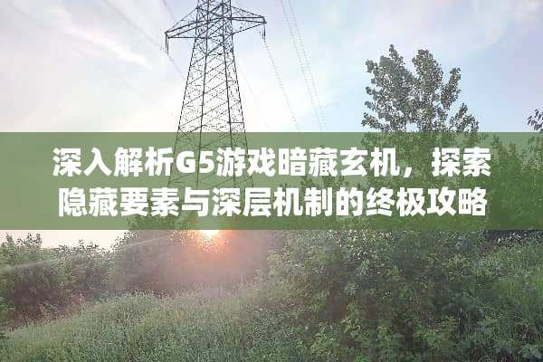 深入解析G5游戏暗藏玄机，探索隐藏要素与深层机制的终极攻略 g5游戏暗藏玄机攻略