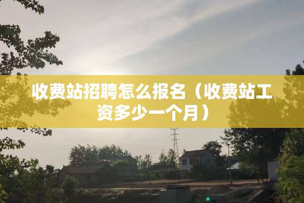 收费站招聘怎么报名（收费站工资多少一个月）