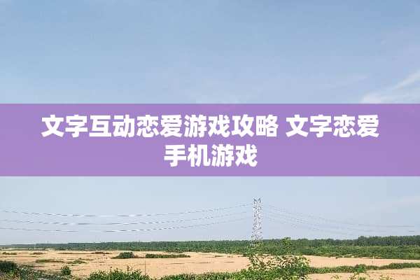 文字互动恋爱游戏攻略 文字恋爱手机游戏 文字互动恋爱游戏攻略 文字恋爱手机游戏