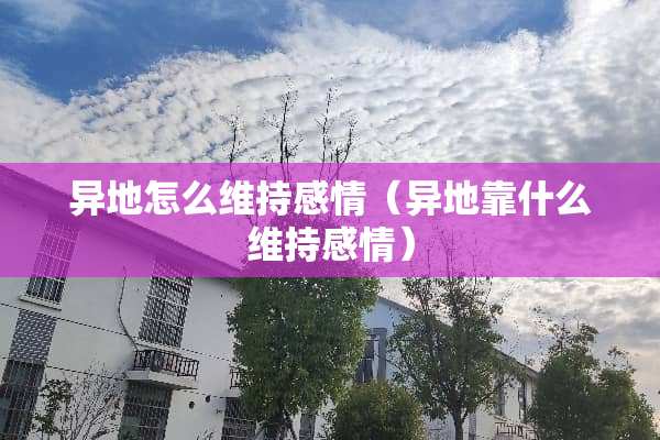 异地怎么维持感情(异地靠什么维持感情) 异地怎么维持感情(异地靠什么维持感情)