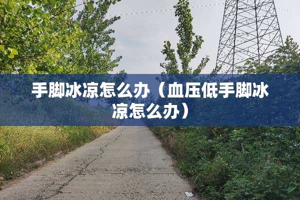 手脚冰凉怎么办（血压低手脚冰凉怎么办）