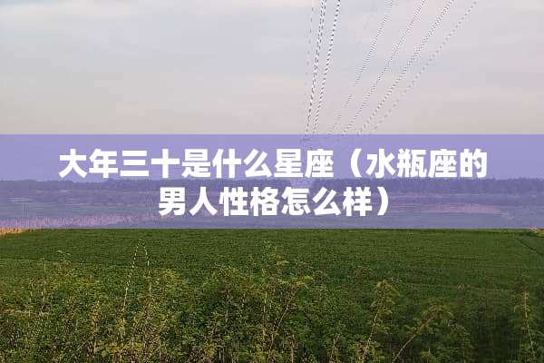大年三十是什么星座（水瓶座的男人性格怎么样）