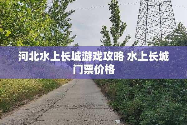 河北水上长城游戏攻略 水上长城门票价格