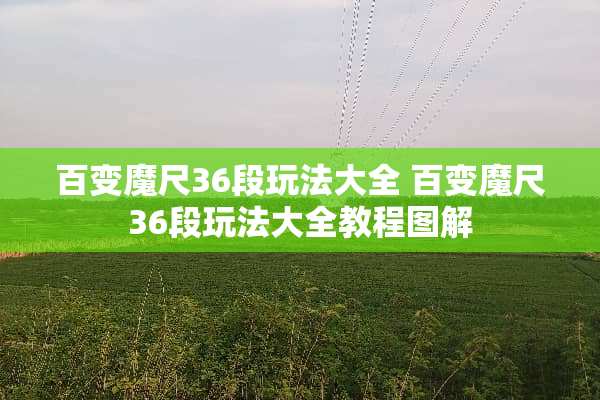 百变魔尺36段玩法大全 百变魔尺36段玩法大全教程图解