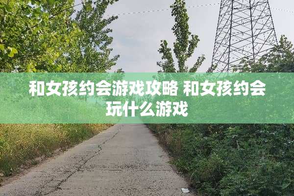 和女孩约会游戏攻略 和女孩约会玩什么游戏