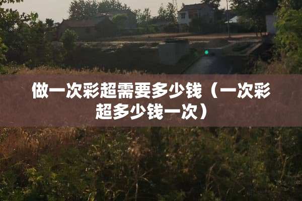 做一次彩超需要多少钱（一次彩超多少钱一次）