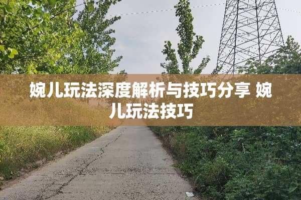 婉儿玩法深度解析与技巧分享 婉儿玩法技巧