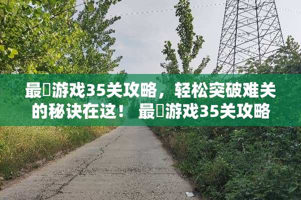 最囧游戏35关攻略，轻松突破难关的秘诀在这！ 最囧游戏35关攻略