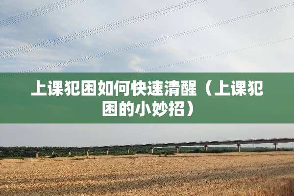 上课犯困如何快速清醒（上课犯困的小妙招）