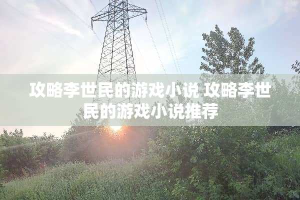 攻略李世民的游戏小说 攻略李世民的游戏小说推荐 攻略李世民的游戏小说 攻略李世民的游戏小说推荐