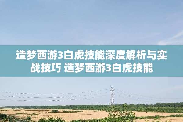 造梦西游3白虎技能深度解析与实战技巧 造梦西游3白虎技能 造梦西游3白虎技能深度解析与实战技巧 造梦西游3白虎技能