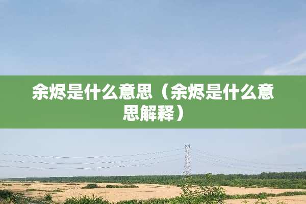 余烬是什么意思(余烬是什么意思解释) 余烬是什么意思(余烬是什么意思解释)