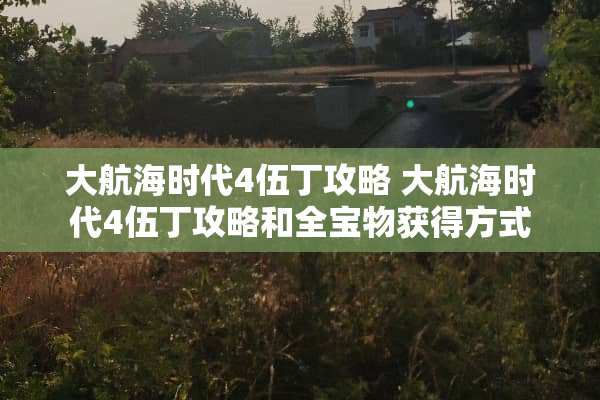 大航海时代4伍丁攻略 大航海时代4伍丁攻略和全宝物获得方式 大航海时代4伍丁攻略 大航海时代4伍丁攻略和全宝物获得方式