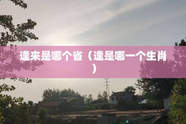 逢来是哪个省(逢是哪一个生肖) 逢来是哪个省(逢是哪一个生肖)