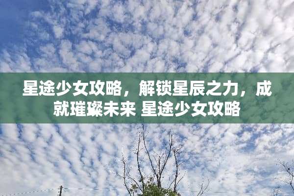 星途少女攻略,解锁星辰之力,成就璀璨未来 星途少女攻略 星途少女攻略,解锁星辰之力,成就璀璨未来 星途少女攻略
