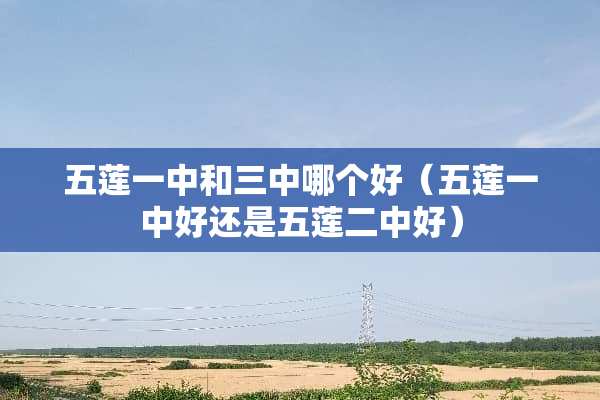 五莲一中和三中哪个好（五莲一中好还是五莲二中好）
