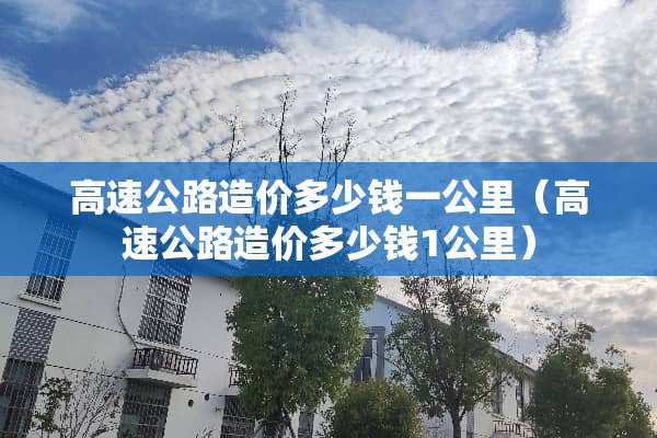 高速公路造价多少钱一公里(高速公路造价多少钱1公里) 高速公路造价多少钱一公里(高速公路造价多少钱1公里)