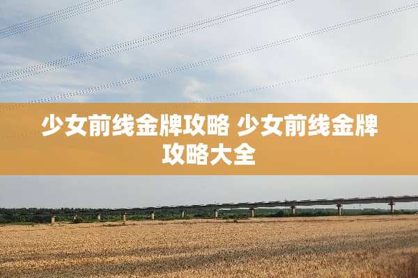 少女前线金牌攻略 少女前线金牌攻略大全