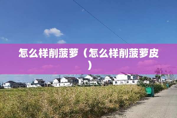 怎么样削菠萝（怎么样削菠萝皮）