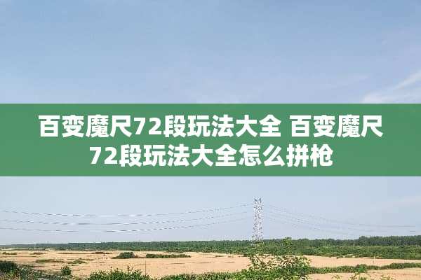 百变魔尺72段玩法大全 百变魔尺72段玩法大全怎么拼* 百变魔尺72段玩法大全 百变魔尺72段玩法大全怎么拼*