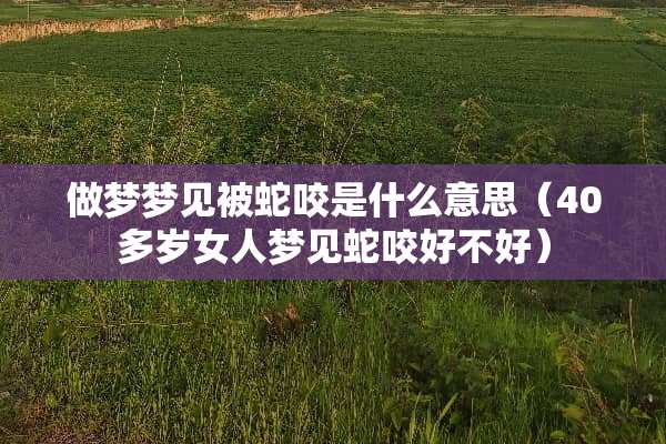 做梦梦见被蛇咬是什么意思(40多岁女人梦见蛇咬好不好) 做梦梦见被蛇咬是什么意思(40多岁女人梦见蛇咬好不好)