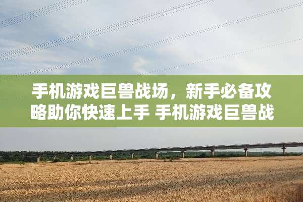 手机游戏巨兽战场,新手必备攻略助你快速上手 手机游戏巨兽战场攻略 手机游戏巨兽战场,新手必备攻略助你快速上手 手机游戏巨兽战场攻略