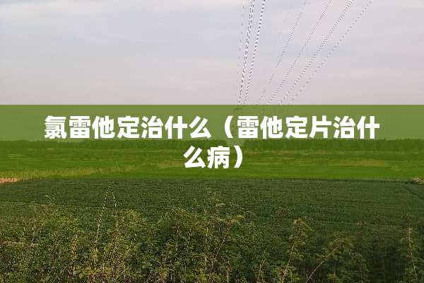 氯雷他定治什么(雷他定片治什么病) 氯雷他定治什么(雷他定片治什么病)