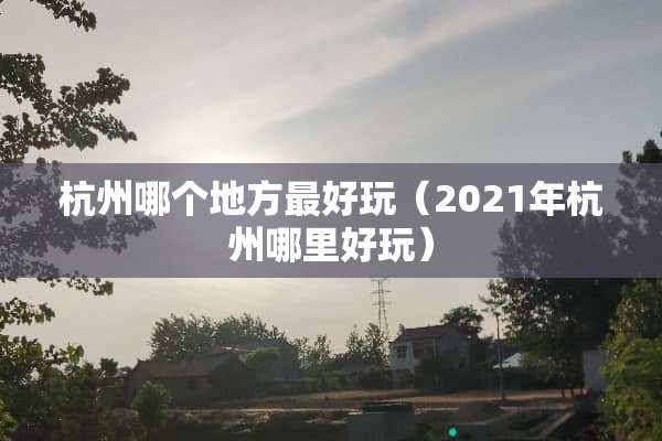 杭州哪个地方最好玩(2021年杭州哪里好玩) 杭州哪个地方最好玩(2021年杭州哪里好玩)