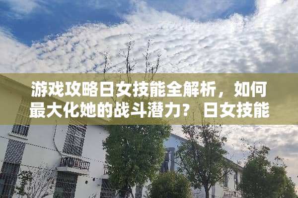 游戏攻略日女技能全解析，如何最大化她的战斗潜力？ 日女技能介绍