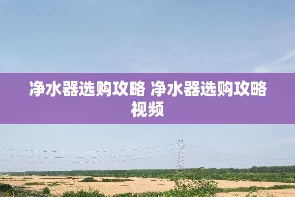 净水器选购攻略 净水器选购攻略视频