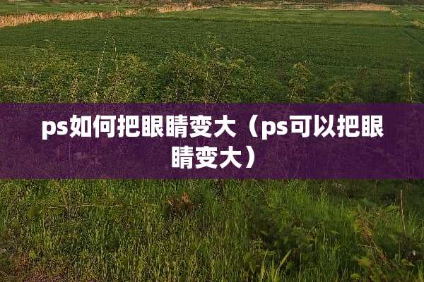 ps如何把眼睛变大(ps可以把眼睛变大) ps如何把眼睛变大(ps可以把眼睛变大)