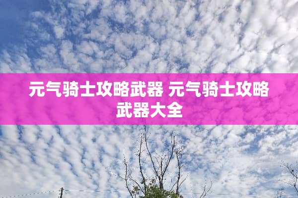 元气骑士攻略** 元气骑士攻略**大全 元气骑士攻略** 元气骑士攻略**大全